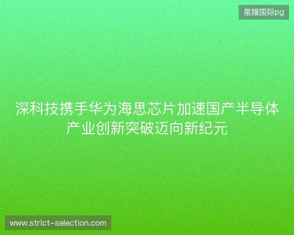 深科技携手华为海思芯片加速国产半导体产业创新突破迈向新纪元