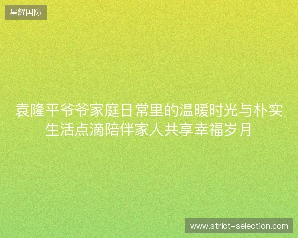 袁隆平爷爷家庭日常里的温暖时光与朴实生活点滴陪伴家人共享幸福岁月