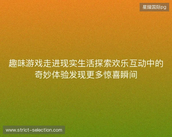趣味游戏走进现实生活探索欢乐互动中的奇妙体验发现更多惊喜瞬间